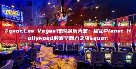 "Las Vegas'璀璨娱乐天堂：探秘Planet Hollywood的奢华魅力之旅"