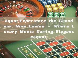 "Experience the Grandeur: Nine Casino – Where Luxury Meets Gaming Elegance"