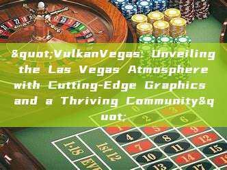 "VulkanVegas: Unveiling the Las Vegas Atmosphere with Cutting-Edge Graphics and a Thriving Community"