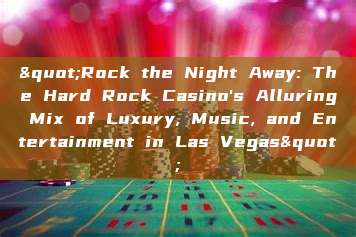 "Rock the Night Away: The Hard Rock Casino's Alluring Mix of Luxury, Music, and Entertainment in Las Vegas"