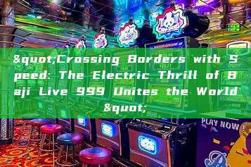 "Crossing Borders with Speed: The Electric Thrill of Baji Live 999 Unites the World"