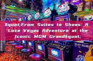 "From Suites to Shows: A Luxe Vegas Adventure at the Iconic MGM Grand"