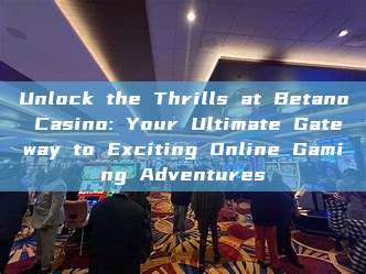 Unlock the Thrills at Betano Casino: Your Ultimate Gateway to Exciting Online Gaming Adventures