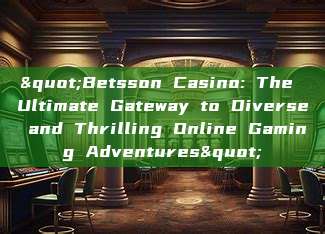 "Betsson Casino: The Ultimate Gateway to Diverse and Thrilling Online Gaming Adventures"