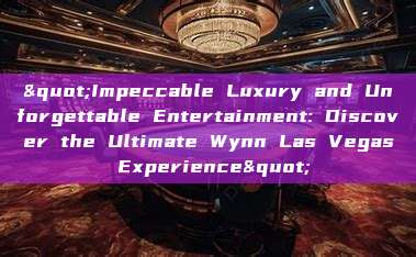 "Impeccable Luxury and Unforgettable Entertainment: Discover the Ultimate Wynn Las Vegas Experience"