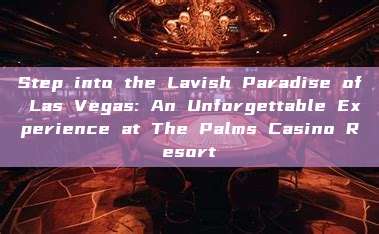 Step into the Lavish Paradise of Las Vegas: An Unforgettable Experience at The Palms Casino Resort