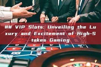 ## VIP Slots: Unveiling the Luxury and Excitement of High-Stakes Gaming