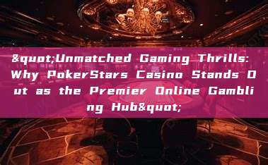 "Unmatched Gaming Thrills: Why PokerStars Casino Stands Out as the Premier Online Gambling Hub"