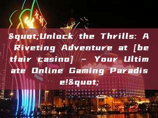 "Unlock the Thrills: A Riveting Adventure at [betfair casino] – Your Ultimate Online Gaming Paradise!"