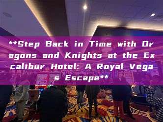 **Step Back in Time with Dragons and Knights at the Excalibur Hotel: A Royal Vegas Escape**