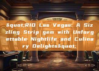 "RIO Las Vegas: A Sizzling Strip gem with Unforgettable Nightlife and Culinary Delights"