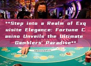 **Step into a Realm of Exquisite Elegance: Fortune Casino Unveils the Ultimate Gamblers' Paradise**