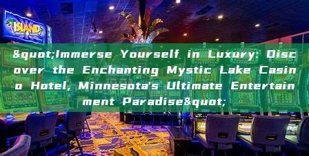 "Immerse Yourself in Luxury: Discover the Enchanting Mystic Lake Casino Hotel, Minnesota's Ultimate Entertainment Paradise"