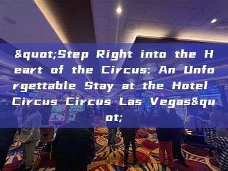 "Step Right into the Heart of the Circus: An Unforgettable Stay at the Hotel Circus Circus Las Vegas"