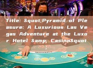 Title: "Pyramid of Pleasure: A Luxurious Las Vegas Adventure at the Luxor Hotel & Casino"