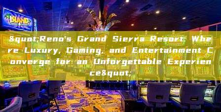 "Reno's Grand Sierra Resort: Where Luxury, Gaming, and Entertainment Converge for an Unforgettable Experience"