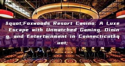 "Foxwoods Resort Casino: A Luxe Escape with Unmatched Gaming, Dining, and Entertainment in Connecticut"