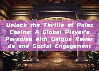 Unlock the Thrills of Pulsz Casino: A Global Player's Paradise with Unique Rewards and Social Engagement