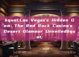 "Las Vegas's Hidden Gem: The Red Rock Casino's Desert Glamour Unveiled"