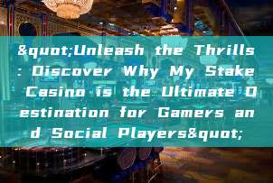 "Unleash the Thrills: Discover Why My Stake Casino is the Ultimate Destination for Gamers and Social Players"