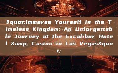 "Immerse Yourself in the Timeless Kingdom: An Unforgettable Journey at the Excalibur Hotel & Casino in Las Vegas"