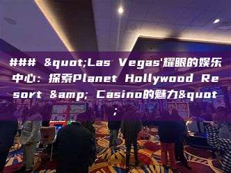 ### "Las Vegas'耀眼的娱乐中心：探索Planet Hollywood Resort & Casino的魅力"