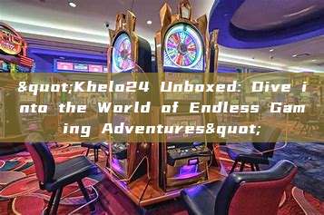 "Khelo24 Unboxed: Dive into the World of Endless Gaming Adventures"