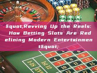 "Revving Up the Reels: How Betting Slots Are Redefining Modern Entertainment"