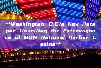 **Washington, D.C.'s New Hotspot: Unveiling the Extravagance of MGM National Harbor Casino**