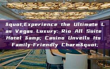 "Experience the Ultimate Las Vegas Luxury: Rio All Suite Hotel & Casino Unveils Its Family-Friendly Charm"