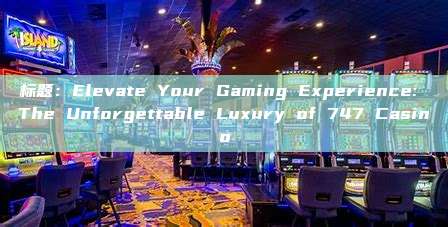 标题：Elevate Your Gaming Experience: The Unforgettable Luxury of 747 Casino