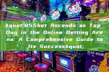 "855bet Ascends as Top Dog in the Online Betting Arena: A Comprehensive Guide to Its Success"