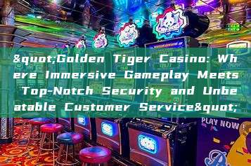 "Golden Tiger Casino: Where Immersive Gameplay Meets Top-Notch Security and Unbeatable Customer Service"