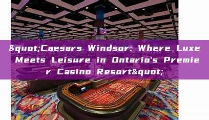 "Caesars Windsor: Where Luxe Meets Leisure in Ontario's Premier Casino Resort"