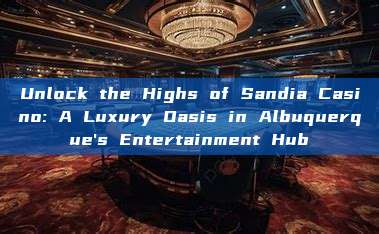 Unlock the Highs of Sandia Casino: A Luxury Oasis in Albuquerque's Entertainment Hub