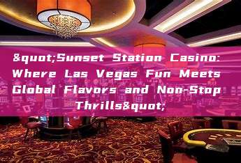 "Sunset Station Casino: Where Las Vegas Fun Meets Global Flavors and Non-Stop Thrills"