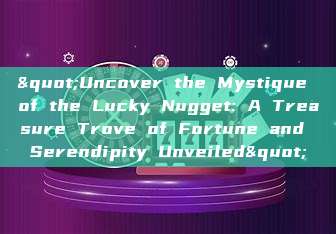 "Uncover the Mystique of the Lucky Nugget: A Treasure Trove of Fortune and Serendipity Unveiled"