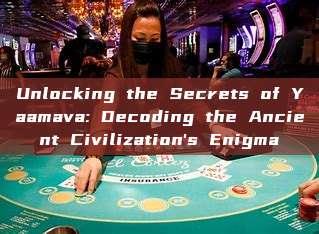 Unlocking the Secrets of Yaamava: Decoding the Ancient Civilization's Enigma