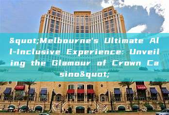 "Melbourne's Ultimate All-Inclusive Experience: Unveiling the Glamour of Crown Casino"