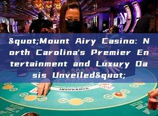 "Mount Airy Casino: North Carolina's Premier Entertainment and Luxury Oasis Unveiled"