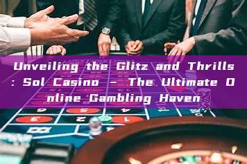 Unveiling the Glitz and Thrills: Sol Casino – The Ultimate Online Gambling Haven