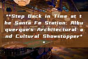 **Step Back in Time at the Santa Fe Station: Albuquerque's Architectural and Cultural Showstopper**