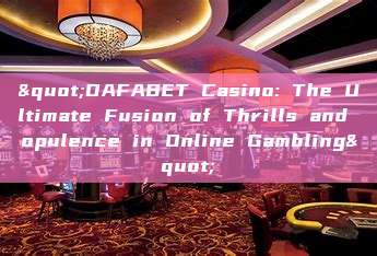 "DAFABET Casino: The Ultimate Fusion of Thrills and opulence in Online Gambling"