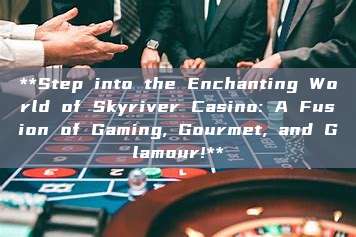 **Step into the Enchanting World of Skyriver Casino: A Fusion of Gaming, Gourmet, and Glamour!**