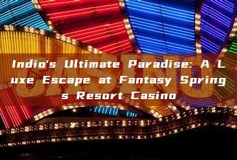 Indio's Ultimate Paradise: A Luxe Escape at Fantasy Springs Resort Casino