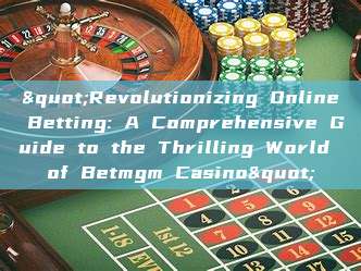 "Revolutionizing Online Betting: A Comprehensive Guide to the Thrilling World of Betmgm Casino"