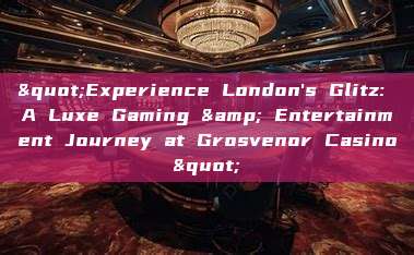 "Experience London's Glitz: A Luxe Gaming & Entertainment Journey at Grosvenor Casino"