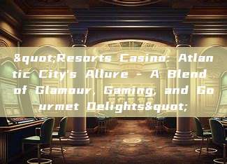 "Resorts Casino: Atlantic City's Allure - A Blend of Glamour, Gaming, and Gourmet Delights"