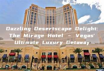 Dazzling Desertscape Delight: The Mirage Hotel – Vegas' Ultimate Luxury Getaway