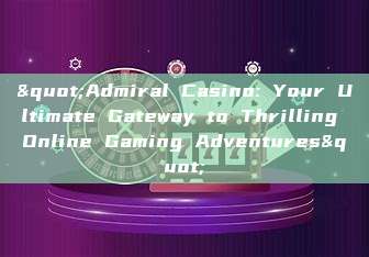 "Admiral Casino: Your Ultimate Gateway to Thrilling Online Gaming Adventures"